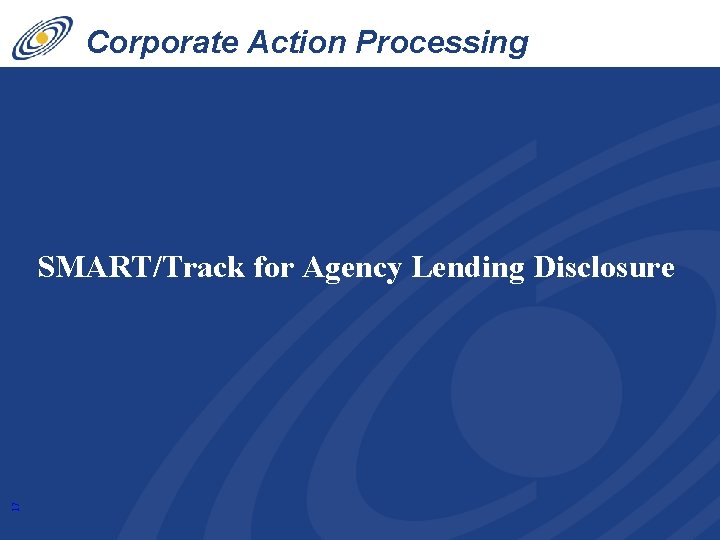 Corporate Action Processing Innovations 17 SMART/Track for Agency Lending Disclosure 