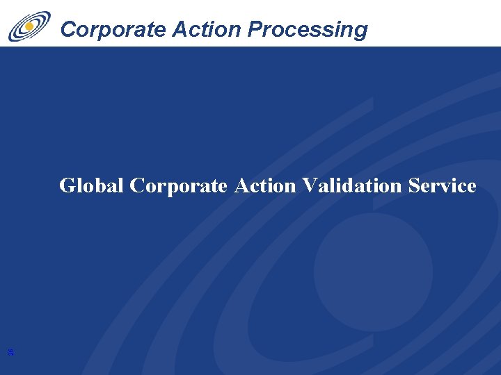 Corporate Action Processing Innovations 26 Global Corporate Action Validation Service 