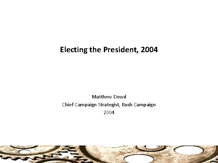 Electing the President, 2004 Matthew Dowd Chief Campaign Strategist, Bush Campaign 2004 1 