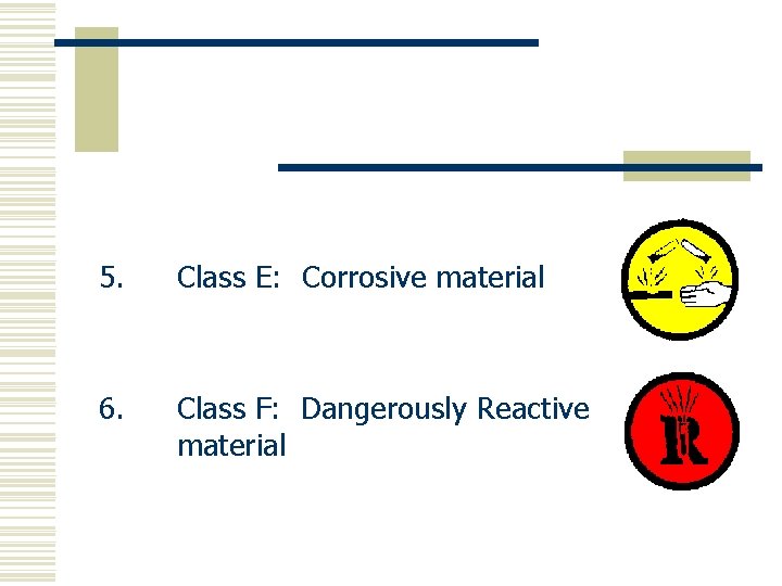 5. Class E: Corrosive material 6. Class F: Dangerously Reactive material 