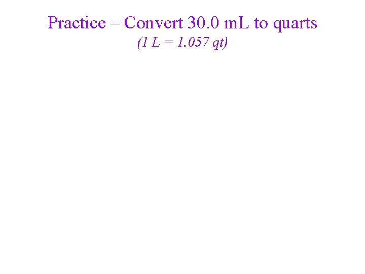 Practice – Convert 30. 0 m. L to quarts (1 L = 1. 057