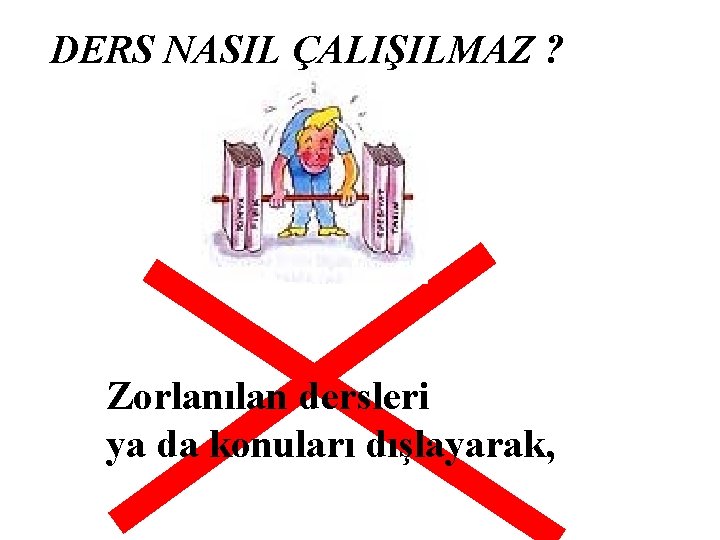 DERS NASIL ÇALIŞILMAZ ? Zorlanılan dersleri ya da konuları dışlayarak, 