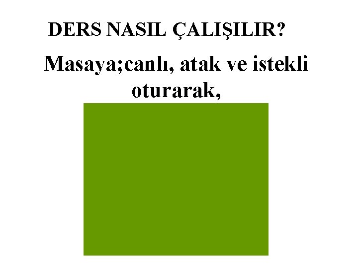 DERS NASIL ÇALIŞILIR? Masaya; canlı, atak ve istekli oturarak, 