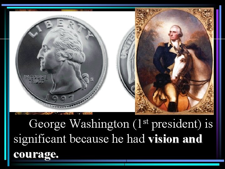 George Washington (1 st president) is significant because he had vision and courage. 