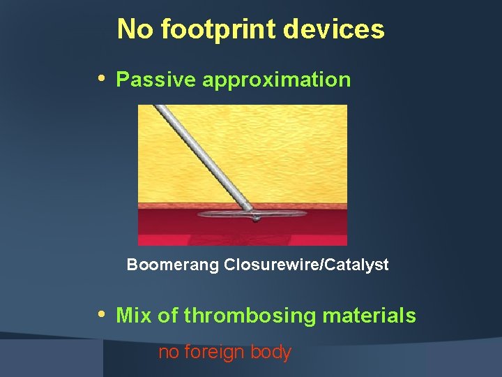 No footprint devices • Passive approximation Boomerang Closurewire/Catalyst • Mix of thrombosing materials no