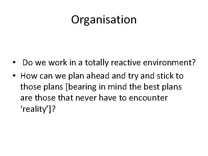 Organisation • Do we work in a totally reactive environment? • How can we