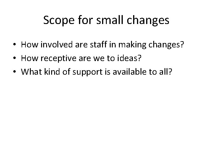 Scope for small changes • How involved are staff in making changes? • How