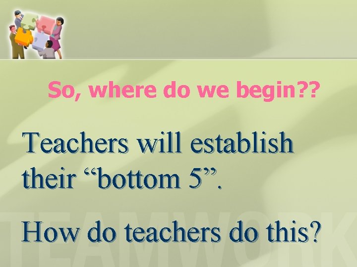 So, where do we begin? ? Teachers will establish their “bottom 5”. How do