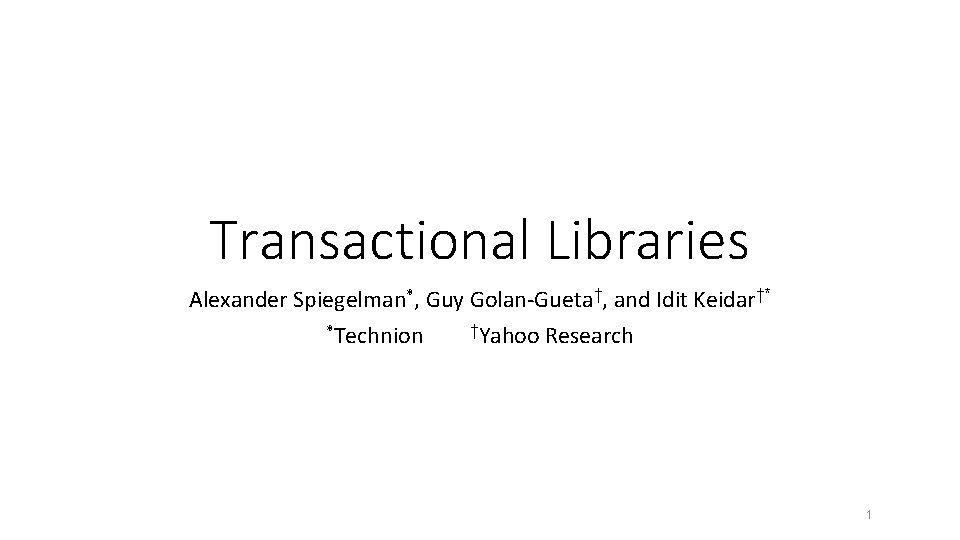 Transactional Libraries Alexander Spiegelman*, Guy Golan-Gueta†, and Idit Keidar†* *Technion †Yahoo Research 1 