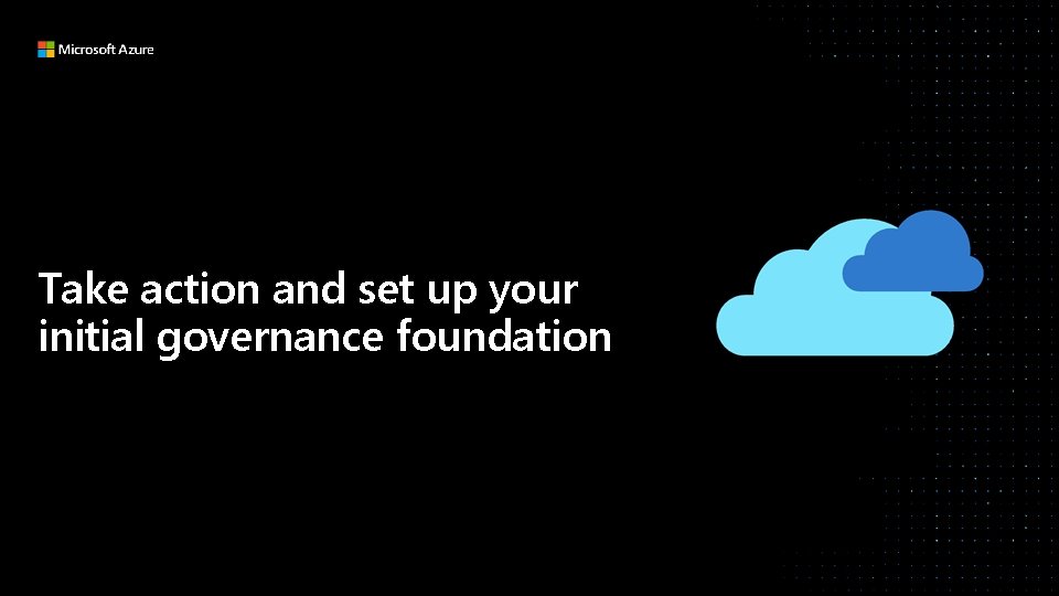 Take action and set up your initial governance foundation 