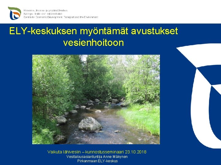 ELY-keskuksen myöntämät avustukset vesienhoitoon Vaikuta lähivesiin – kunnostusseminaari 23. 10. 2018 Vesitalousasiantuntija Anne Mäkynen