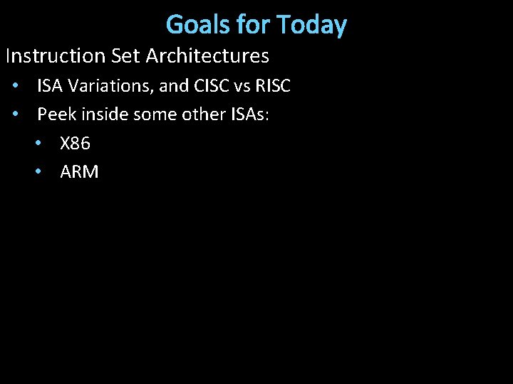 Goals for Today Instruction Set Architectures • ISA Variations, and CISC vs RISC •