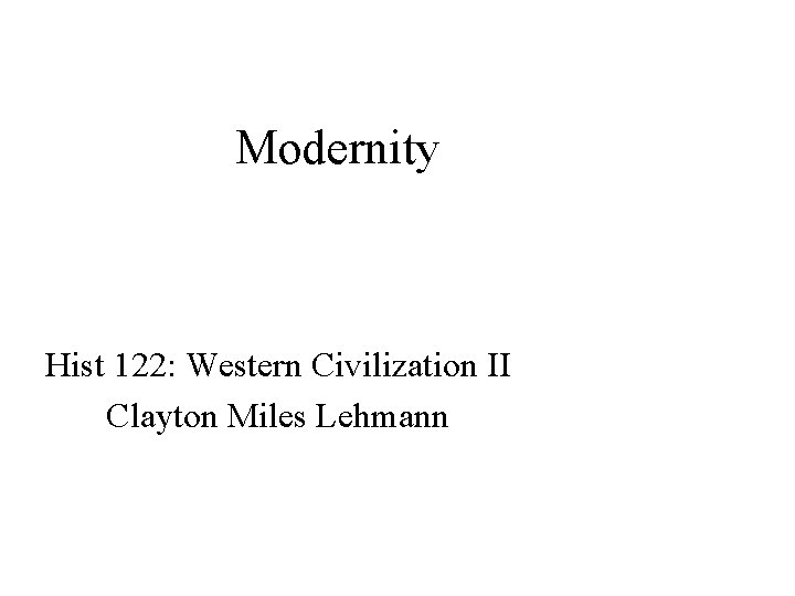 Modernity Hist 122: Western Civilization II Clayton Miles Lehmann 