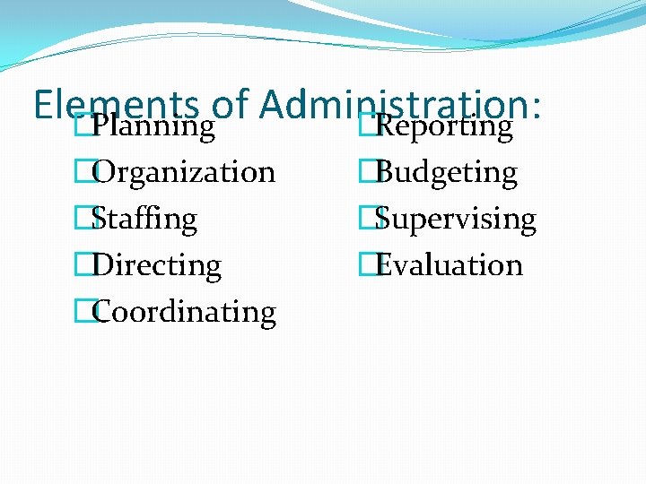 Elements of Administration: �Planning �Reporting �Organization �Staffing �Directing �Coordinating �Budgeting �Supervising �Evaluation 