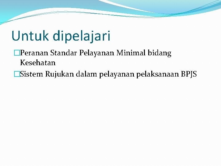 Untuk dipelajari �Peranan Standar Pelayanan Minimal bidang Kesehatan �Sistem Rujukan dalam pelayanan pelaksanaan BPJS