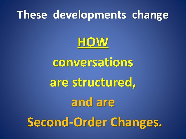 These developments change HOW conversations are structured, and are Second-Order Changes. 