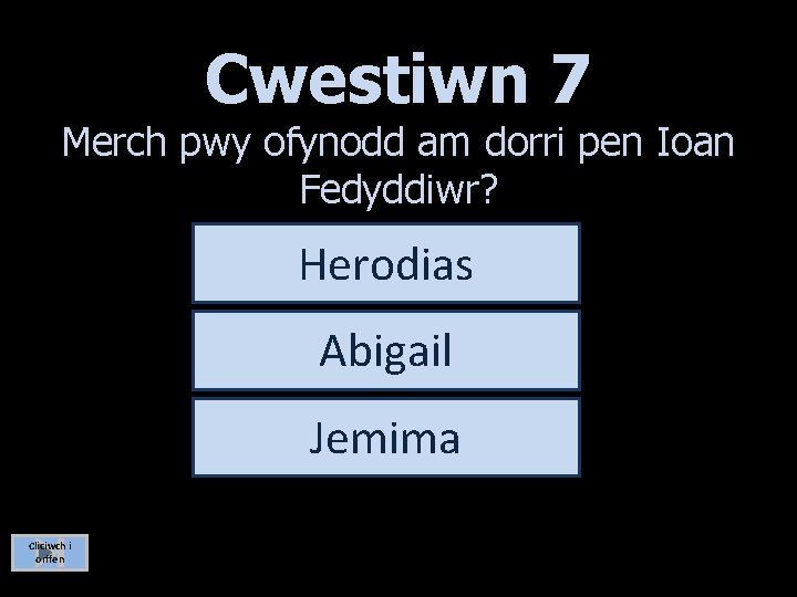 Cwestiwn 7 Merch pwy ofynodd am dorri pen Ioan Fedyddiwr? Herodias Abigail Jemima Cliciwch