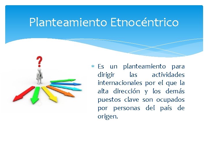 Planteamiento Etnocéntrico Es un planteamiento para dirigir las actividades internacionales por el que la