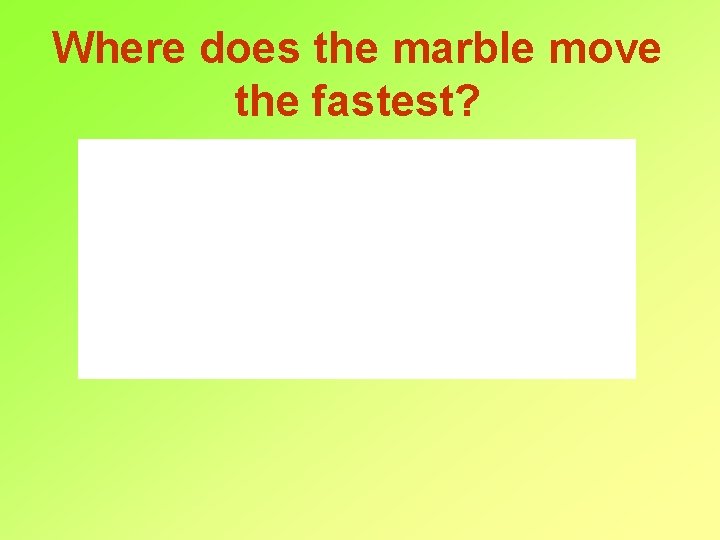 Where does the marble move the fastest? 