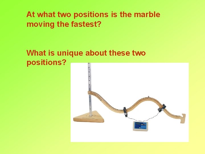 At what two positions is the marble moving the fastest? What is unique about