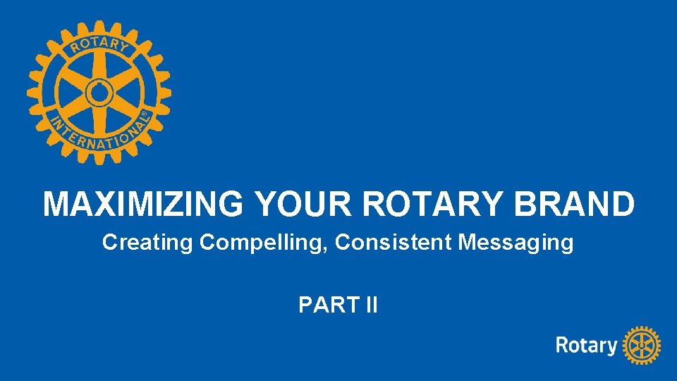 MAXIMIZING YOUR ROTARY BRAND Creating Compelling, Consistent Messaging PART II 