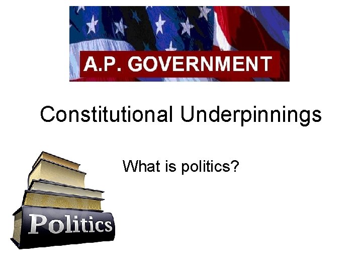Constitutional Underpinnings What is politics? 