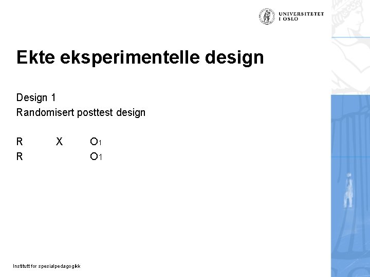 Ekte eksperimentelle design Design 1 Randomisert posttest design R R X Institutt for spesialpedagogikk