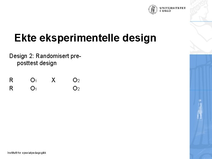 Ekte eksperimentelle design Design 2: Randomisert preposttest design R R O 1 Institutt for