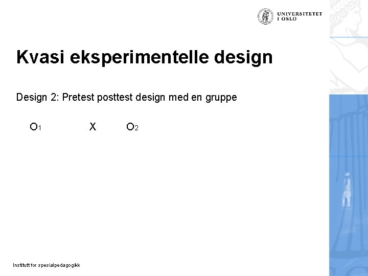Kvasi eksperimentelle design Design 2: Pretest posttest design med en gruppe O 1 Institutt