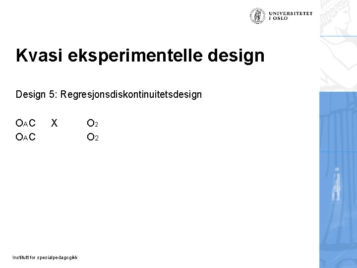 Kvasi eksperimentelle design Design 5: Regresjonsdiskontinuitetsdesign OA C X Institutt for spesialpedagogikk O 2