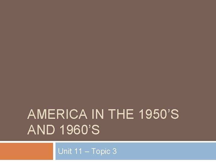 AMERICA IN THE 1950’S AND 1960’S Unit 11 – Topic 3 