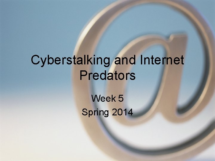Cyberstalking and Internet Predators Week 5 Spring 2014 