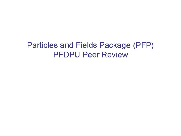 Particles and Fields Package (PFP) PFDPU Peer Review 