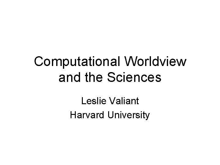 Computational Worldview and the Sciences Leslie Valiant Harvard University 