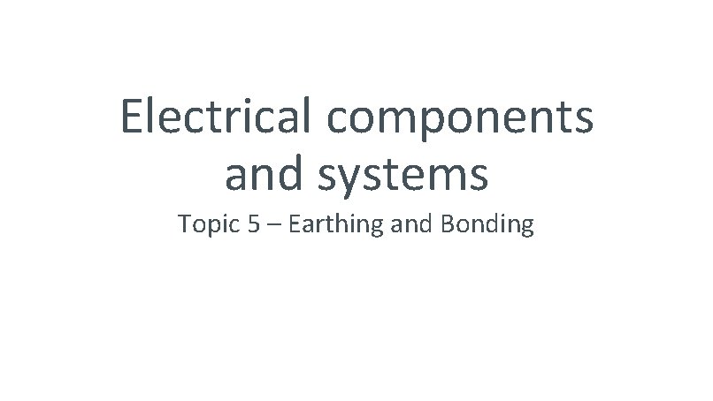 Electrical components and systems Topic 5 – Earthing and Bonding 