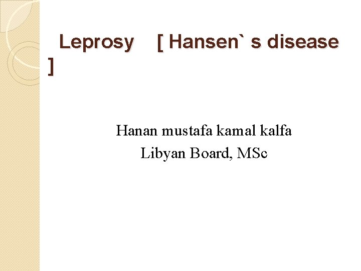 Leprosy [ Hansen` s disease ] Hanan mustafa kamal kalfa Libyan Board, MSc 