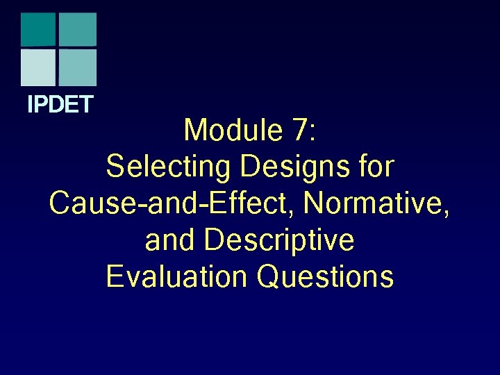 IPDET Module 7: Selecting Designs for Cause-and-Effect, Normative, and Descriptive Evaluation Questions 