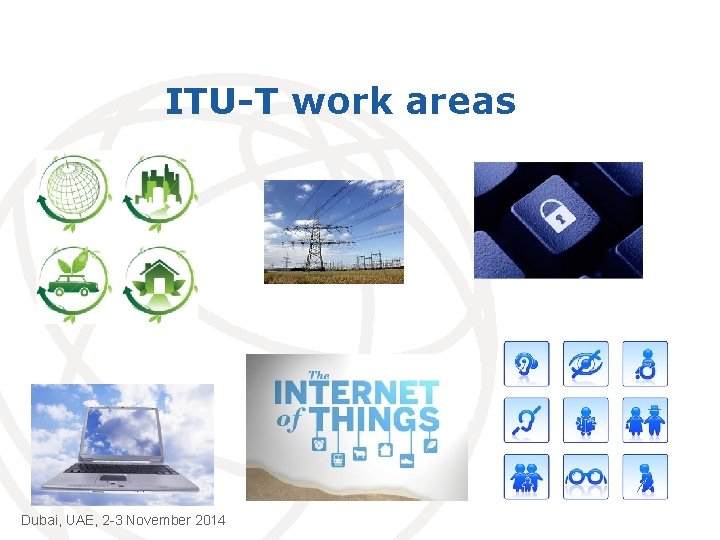 ITU-T work areas Dubai, UAE, 2 -3 November 2014 International Telecommunication Union 