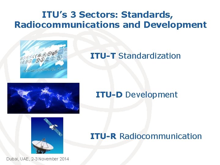 ITU’s 3 Sectors: Standards, Radiocommunications and Development ITU-T Standardization ITU-D Development ITU-R Radiocommunication Dubai,