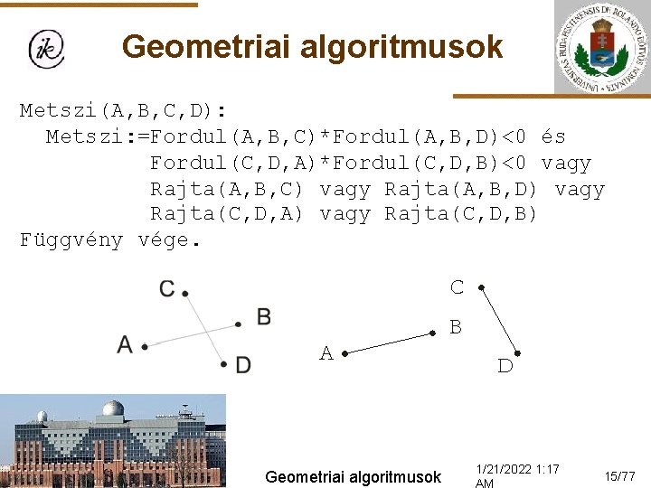 Geometriai algoritmusok Metszi(A, B, C, D): Metszi: =Fordul(A, B, C)*Fordul(A, B, D)<0 és Fordul(C,