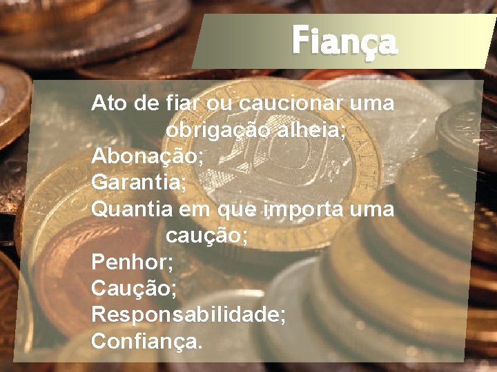 Ato de fiar ou caucionar uma obrigação alheia; Abonação; Garantia; Quantia em que importa