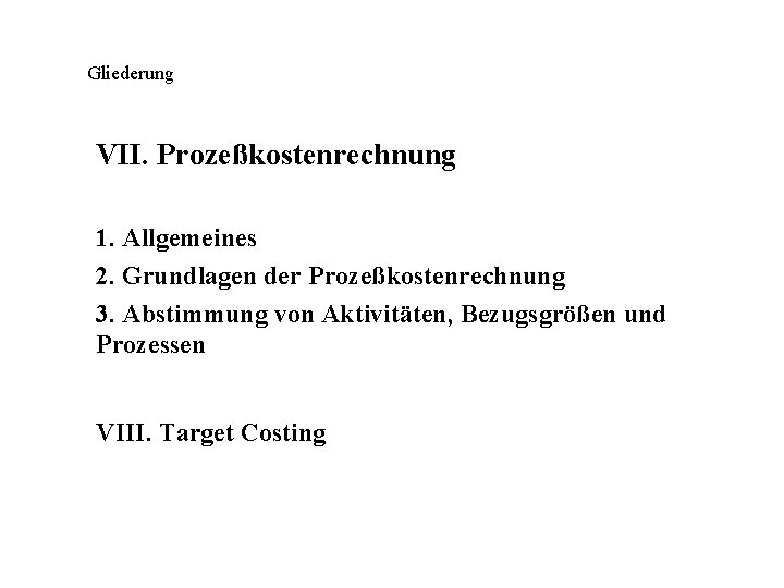 Gliederung VII. Prozeßkostenrechnung 1. Allgemeines 2. Grundlagen der Prozeßkostenrechnung 3. Abstimmung von Aktivitäten, Bezugsgrößen