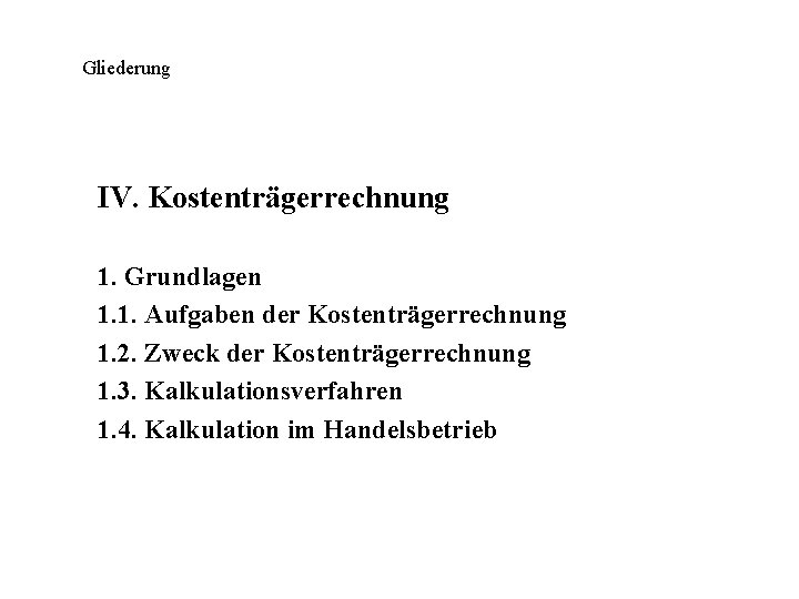 Gliederung IV. Kostenträgerrechnung 1. Grundlagen 1. 1. Aufgaben der Kostenträgerrechnung 1. 2. Zweck der