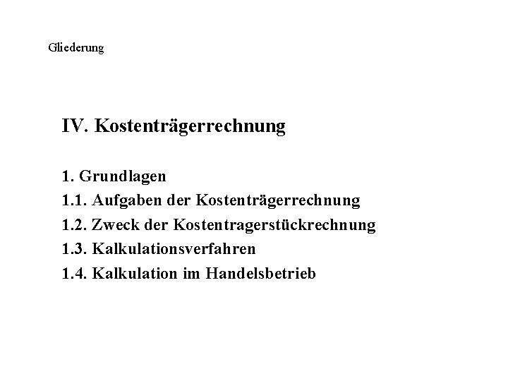 Gliederung IV. Kostenträgerrechnung 1. Grundlagen 1. 1. Aufgaben der Kostenträgerrechnung 1. 2. Zweck der