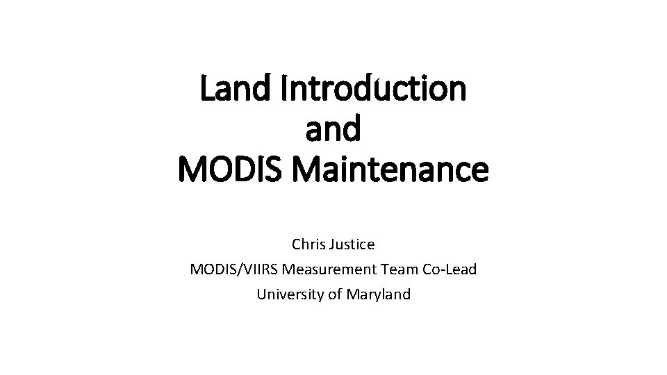 Land Introduction and MODIS Maintenance Chris Justice MODIS/VIIRS Measurement Team Co-Lead University of Maryland