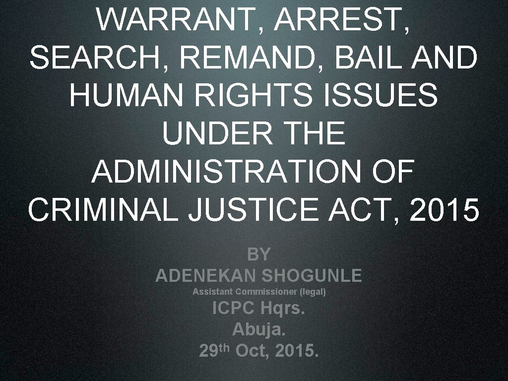 WARRANT, ARREST, SEARCH, REMAND, BAIL AND HUMAN RIGHTS ISSUES UNDER THE ADMINISTRATION OF CRIMINAL