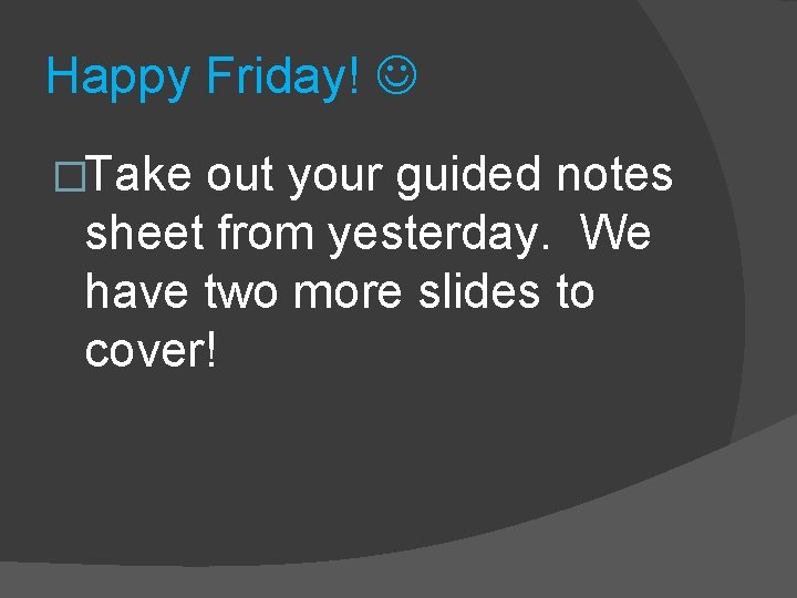 Happy Friday! �Take out your guided notes sheet from yesterday. We have two more