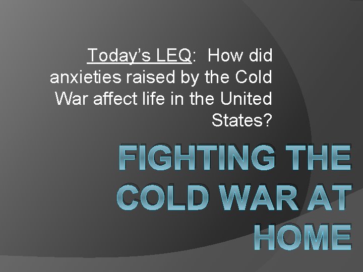 Today’s LEQ: How did anxieties raised by the Cold War affect life in the