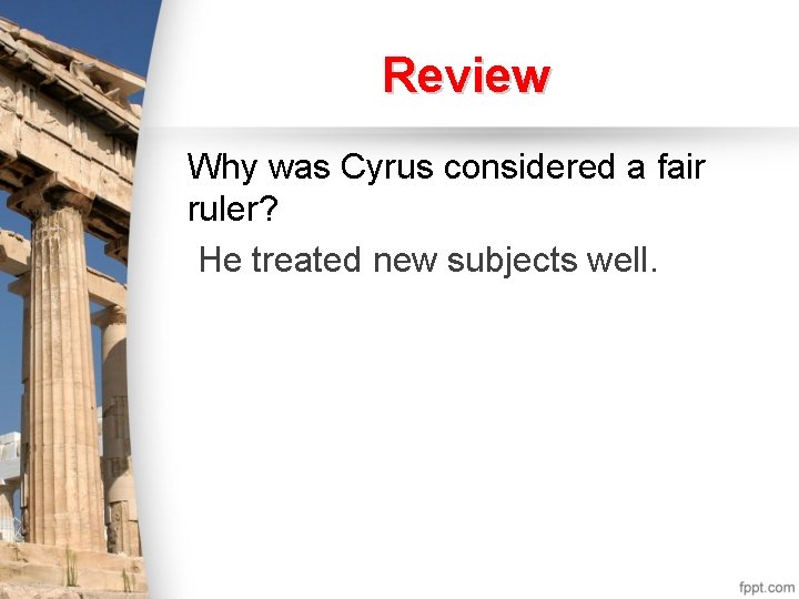 Review Why was Cyrus considered a fair ruler? He treated new subjects well. 