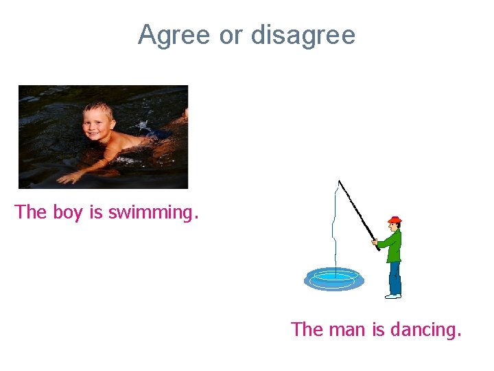 Agree or disagree The boy is swimming. The man is dancing. 